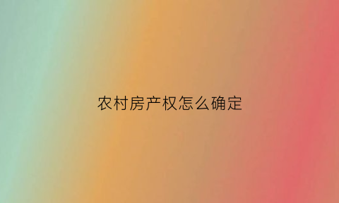 农村房产权怎么确定(农村住房产权如何认定)