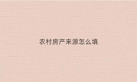 农村房产来源怎么填(农村房产来源怎么填写才正确)
