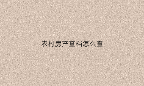 农村房产查档怎么查(农村房怎么查登记信息)