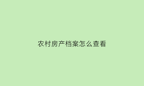 农村房产档案怎么查看(农村房产证档案在哪里能查到)