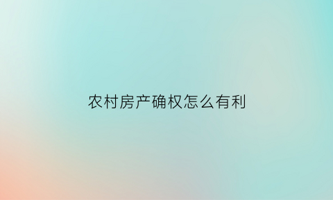 农村房产确权怎么有利(农村房产确权怎么办理)