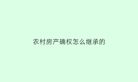农村房产确权怎么继承的(农村房屋确权的国家政策)