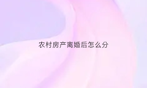 农村房产离婚后怎么分