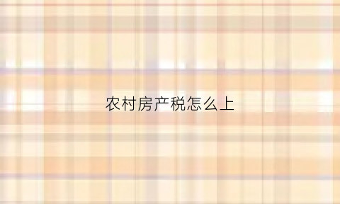 农村房产税怎么上(农村房产税如何计算公式)