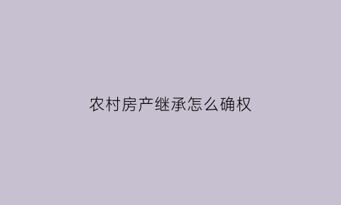 农村房产继承怎么确权(农村房产继承手续办理流程)