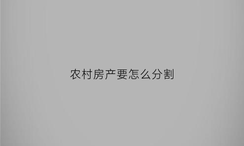 农村房产要怎么分割(农村房产如何分割)