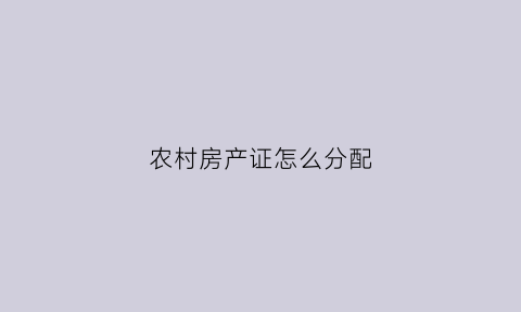 农村房产证怎么分配(农村房产证怎么分配的)