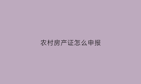 农村房产证怎么申报(怎么办农村房屋产权证)