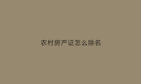 农村房产证怎么除名(农村房产证名字怎么写)