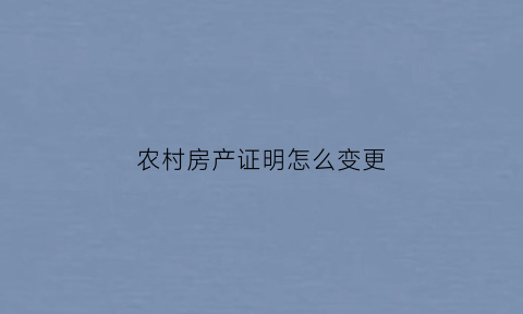 农村房产证明怎么变更(农村房产证如何变更)