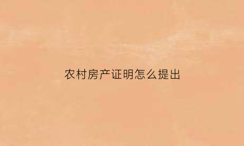 农村房产证明怎么提出(农村房产证明是在什么地方开的)