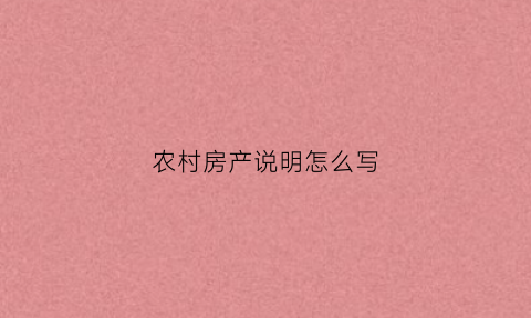 农村房产说明怎么写(农村房产证明怎么写有没有范文)