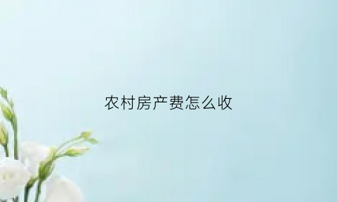 农村房产费怎么收(农村房产怎么算税)
