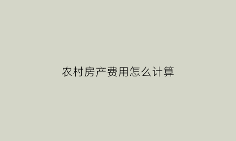 农村房产费用怎么计算(农村房产怎么算税)