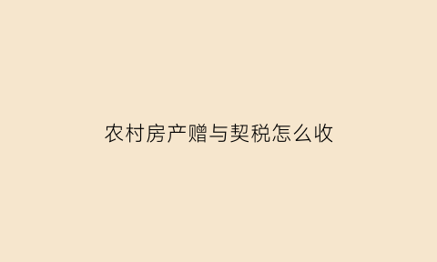 农村房产赠与契税怎么收(农村房屋赠与费用最新政策)