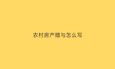 农村房产赠与怎么写(农村房产赠与范本)