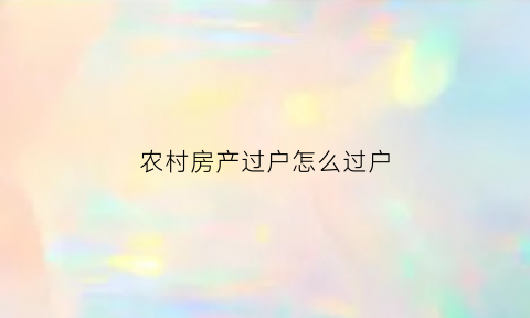 农村房产过户怎么过户(农村房产过户怎么过户的)