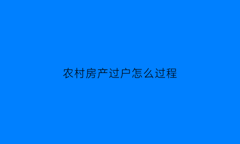 农村房产过户怎么过程(农村房产过户怎么办理)