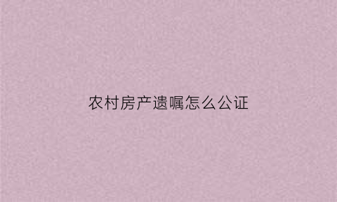 农村房产遗嘱怎么公证(农村房产遗嘱如何写)