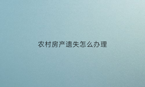 农村房产遗失怎么办理(遗失农村房产证怎么补办)