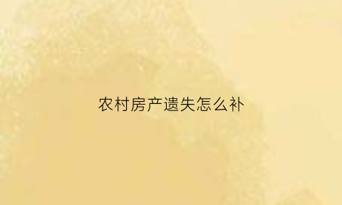 农村房产遗失怎么补(农村房产怎么补办)