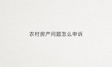 农村房产问题怎么申诉(农村房产问题怎么申诉解决)