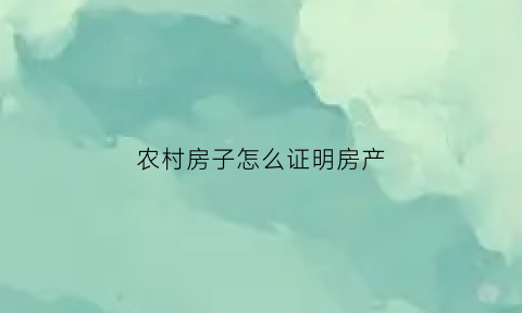 农村房子怎么证明房产(农村房子怎么证明房屋归属权问题)