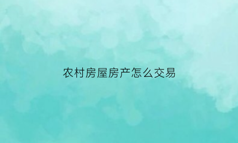 农村房屋房产怎么交易(农村房屋房产怎么交易手续)