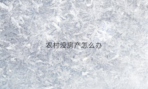 农村没房产怎么办(农村没房产怎么办理房产证)