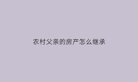 农村父亲的房产怎么继承(农村父亲的房子怎么继承)