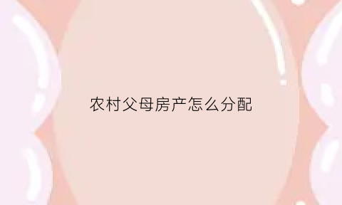 农村父母房产怎么分配(农村父母房产分配问题)