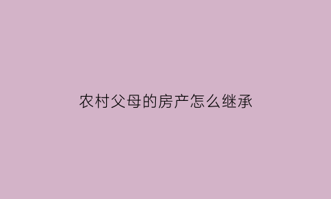 农村父母的房产怎么继承(农村父母房产继承法)