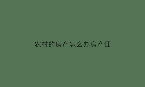 农村的房产怎么办房产证(农村的房产证如何办理)
