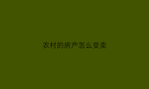 农村的房产怎么变卖(怎么把农村房子卖出去)