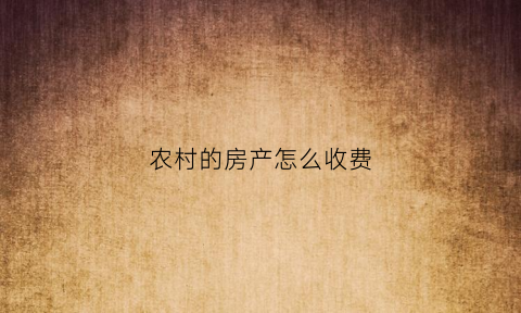 农村的房产怎么收费(农村房产怎么算税)