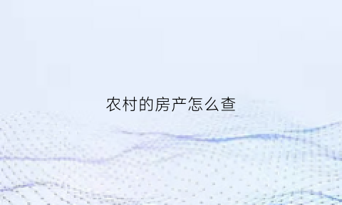农村的房产怎么查(农村的房子怎么查房产证)
