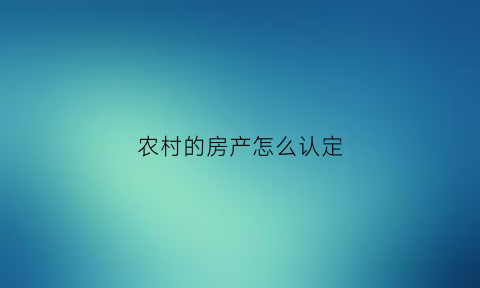 农村的房产怎么认定(农村的房产怎么认定出来)