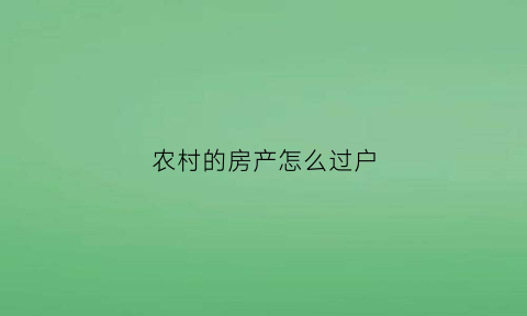 农村的房产怎么过户(农村的房产怎么过户给儿子)
