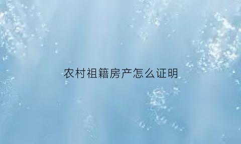农村祖籍房产怎么证明(农村祖籍房产怎么证明的)