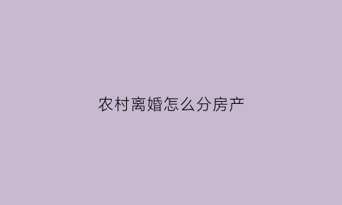 农村离婚怎么分房产(农村离婚房屋分割)