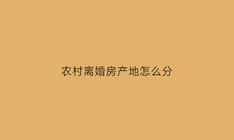 农村离婚房产地怎么分(农村离婚房子优先判给谁)