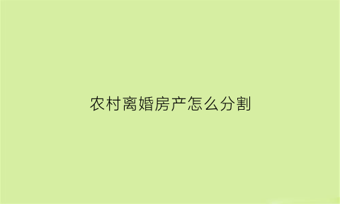 农村离婚房产怎么分割(农村离婚房产怎么分割出去)