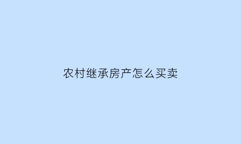 农村继承房产怎么买卖(继承农村房产怎么办理)