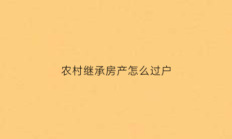 农村继承房产怎么过户(农村继承房产怎么过户给别人)
