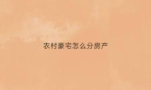 农村豪宅怎么分房产(农村豪宅)