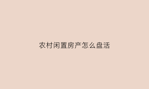 农村闲置房产怎么盘活(农村闲置农房)