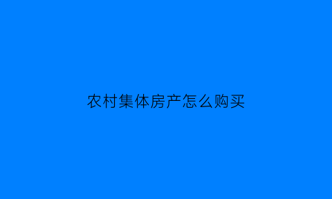 农村集体房产怎么购买(农村集体产权房能买吗)