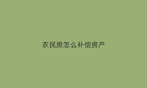 农民房怎么补偿房产(农民房子)