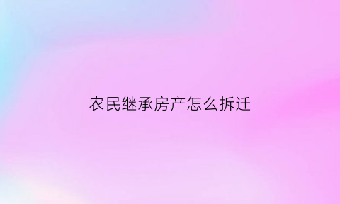 农民继承房产怎么拆迁(农民继承房产怎么拆迁安置)