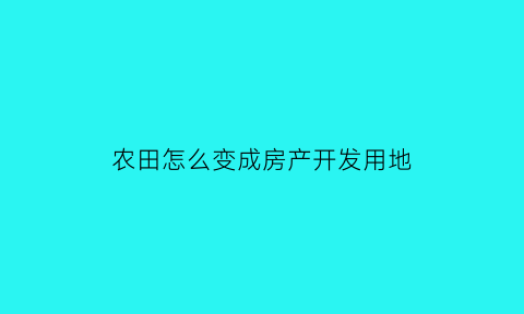 农田怎么变成房产开发用地(农田变建设用地新政策)